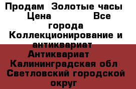 Продам “Золотые часы“ › Цена ­ 60 000 - Все города Коллекционирование и антиквариат » Антиквариат   . Калининградская обл.,Светловский городской округ 